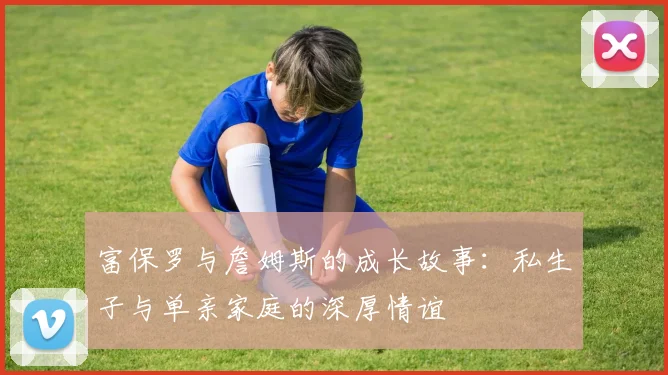 富保罗与詹姆斯的成长故事：私生子与单亲家庭的深厚情谊
