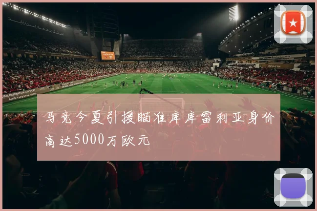马竞今夏引援瞄准库库雷利亚身价高达5000万欧元