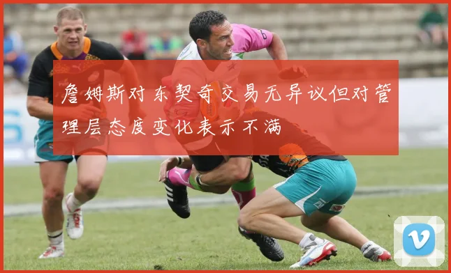 詹姆斯对东契奇交易无异议但对管理层态度变化表示不满
