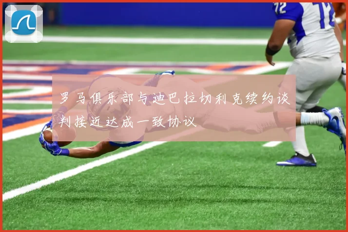 罗马俱乐部与迪巴拉切利克续约谈判接近达成一致协议