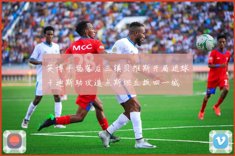 英博半场落后三镇贝维斯开局进球卡迪斯助攻造点斯坦丘扳回一城