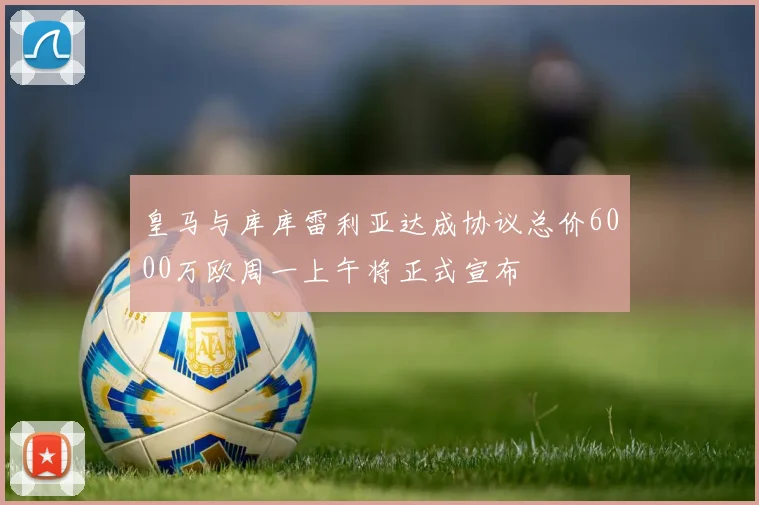 皇马与库库雷利亚达成协议总价6000万欧周一上午将正式宣布