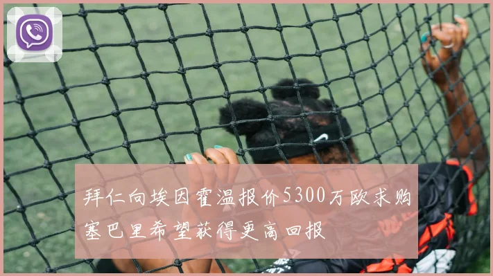 拜仁向埃因霍温报价5300万欧求购塞巴里希望获得更高回报