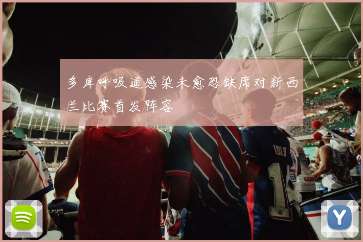 多库呼吸道感染未愈恐缺席对新西兰比赛首发阵容