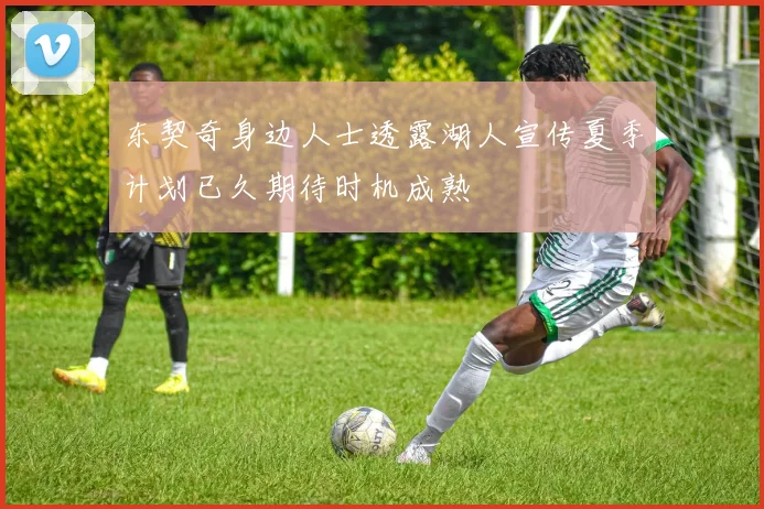 东契奇身边人士透露湖人宣传夏季计划已久期待时机成熟