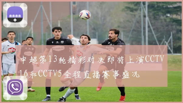 中超第13轮精彩对决即将上演CCTV16和CCTV5全程直播赛事盛况