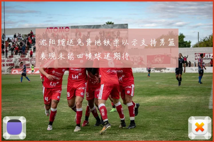 沈阳赠送免费地铁票以示支持男篮表现未能回馈球迷期待