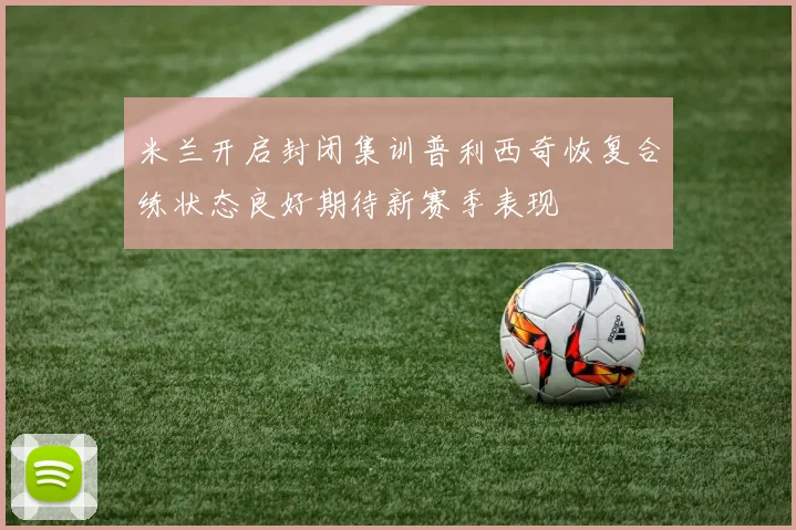 米兰开启封闭集训普利西奇恢复合练状态良好期待新赛季表现