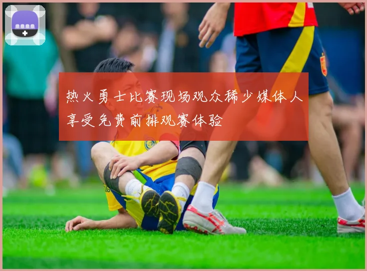热火勇士比赛现场观众稀少媒体人享受免费前排观赛体验