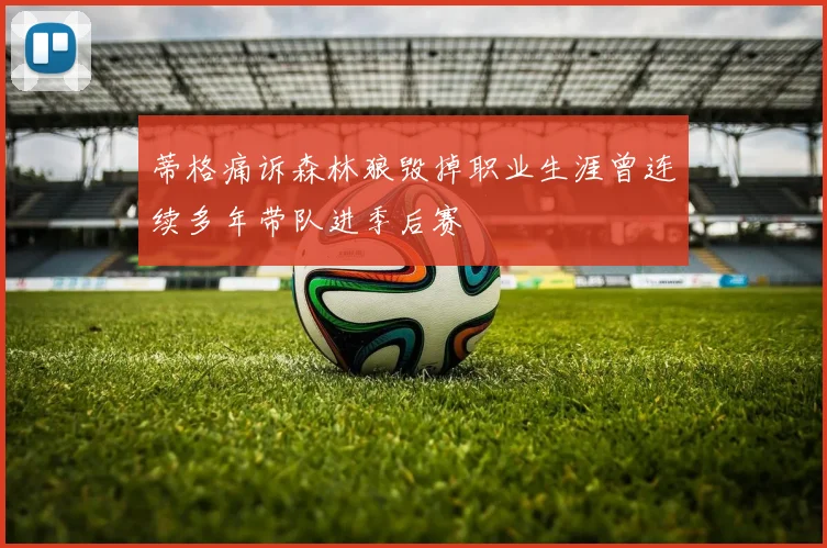 蒂格痛诉森林狼毁掉职业生涯曾连续多年带队进季后赛