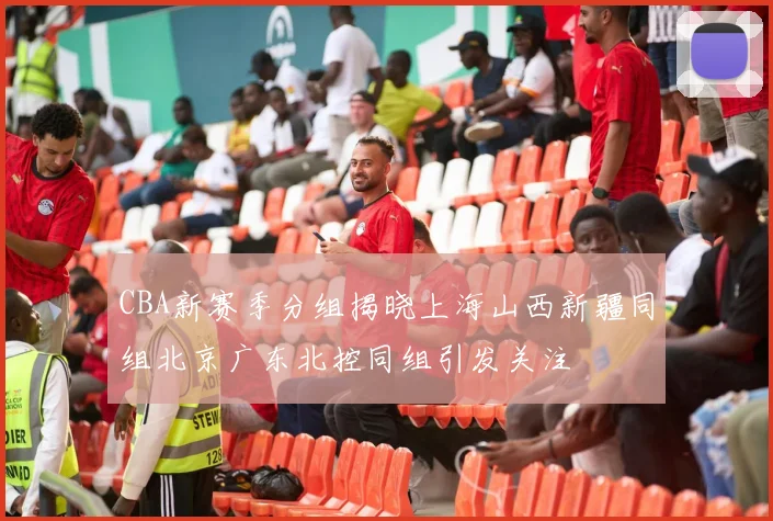 CBA新赛季分组揭晓上海山西新疆同组北京广东北控同组引发关注