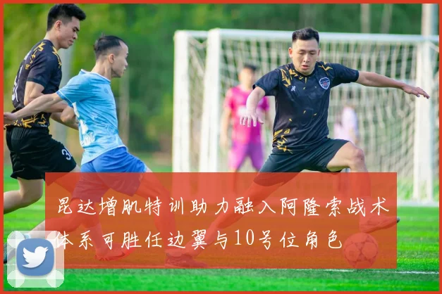 昆达增肌特训助力融入阿隆索战术体系可胜任边翼与10号位角色