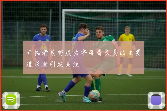 开拓者或将成为字母哥交易的主要追求者引发关注