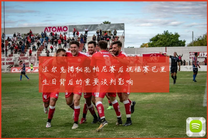法尔克揭秘孔帕尼赛后祝福赛巴里生日背后的重要谈判影响