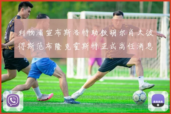 利物浦宣布斯洛特助教胡尔肖夫彼得斯范布隆克霍斯特正式离任消息