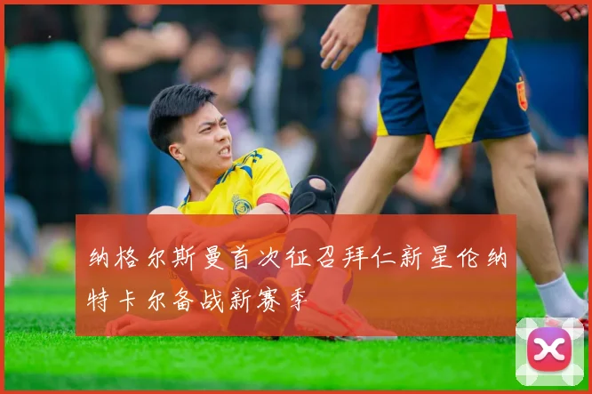 纳格尔斯曼首次征召拜仁新星伦纳特卡尔备战新赛季
