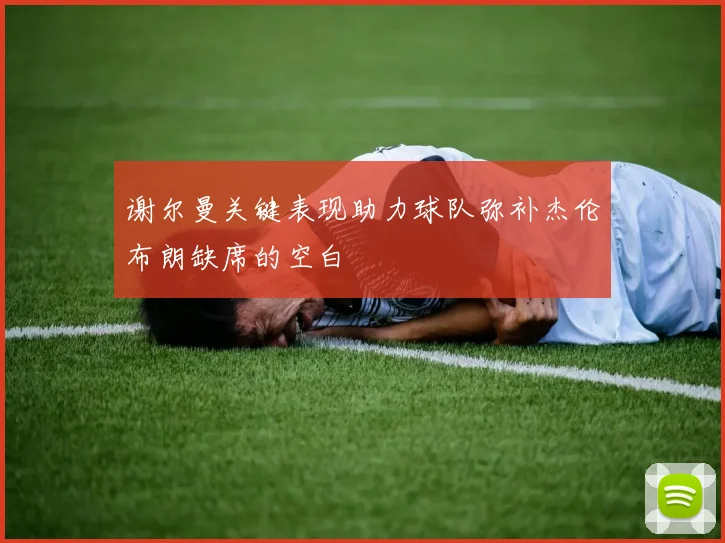 谢尔曼关键表现助力球队弥补杰伦布朗缺席的空白