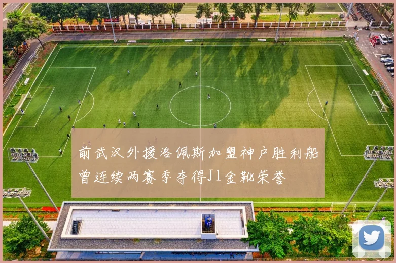 前武汉外援洛佩斯加盟神户胜利船曾连续两赛季夺得J1金靴荣誉