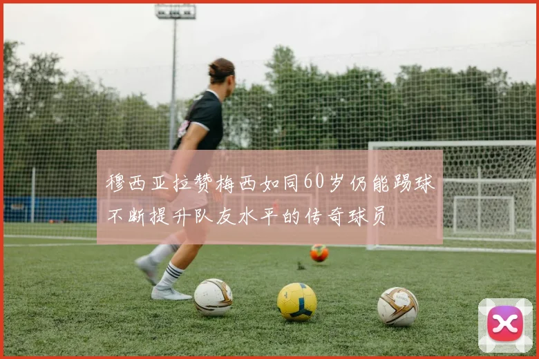 穆西亚拉赞梅西如同60岁仍能踢球不断提升队友水平的传奇球员