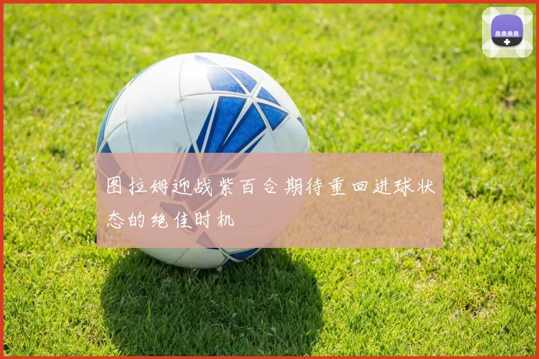 图拉姆迎战紫百合期待重回进球状态的绝佳时机