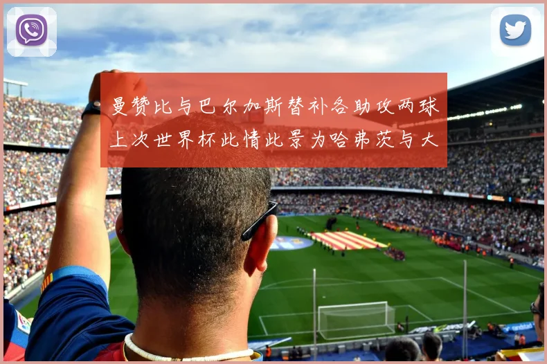 曼赞比与巴尔加斯替补各助攻两球上次世界杯此情此景为哈弗茨与大菲尔