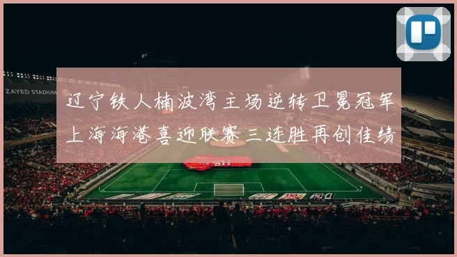 辽宁铁人楠波湾主场逆转卫冕冠军上海海港喜迎联赛三连胜再创佳绩